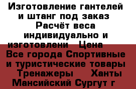 Изготовление гантелей и штанг под заказ. Расчёт веса индивидуально и изготовлени › Цена ­ 1 - Все города Спортивные и туристические товары » Тренажеры   . Ханты-Мансийский,Сургут г.